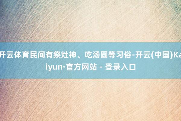 开云体育民间有祭灶神、吃汤圆等习俗-开云(中国)Kaiyun·官方网站 - 登录入口