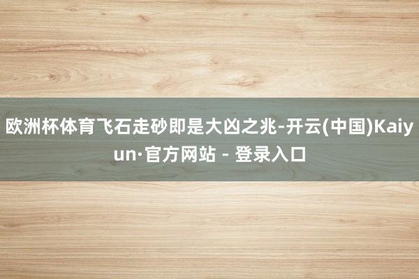 欧洲杯体育飞石走砂即是大凶之兆-开云(中国)Kaiyun·官方网站 - 登录入口