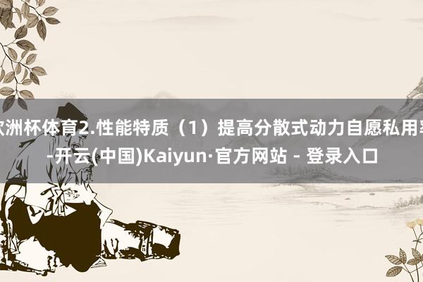 欧洲杯体育2.性能特质（1）提高分散式动力自愿私用率-开云(中国)Kaiyun·官方网站 - 登录入口