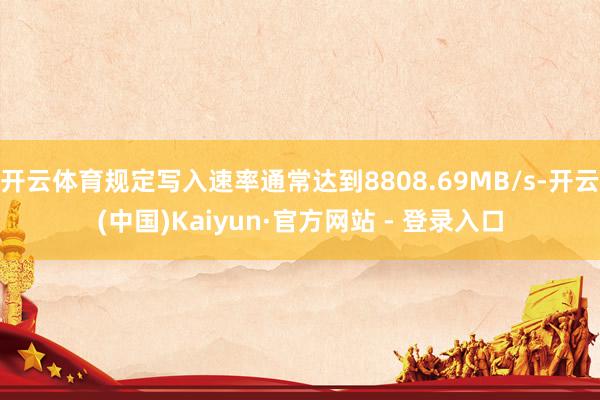 开云体育规定写入速率通常达到8808.69MB/s-开云(中国)Kaiyun·官方网站 - 登录入口