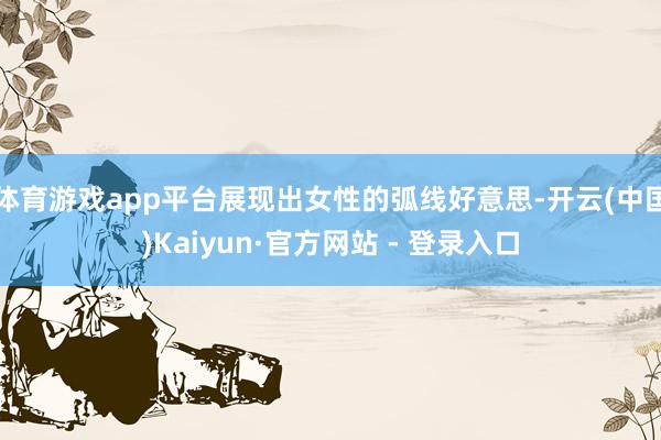 体育游戏app平台展现出女性的弧线好意思-开云(中国)Kaiyun·官方网站 - 登录入口