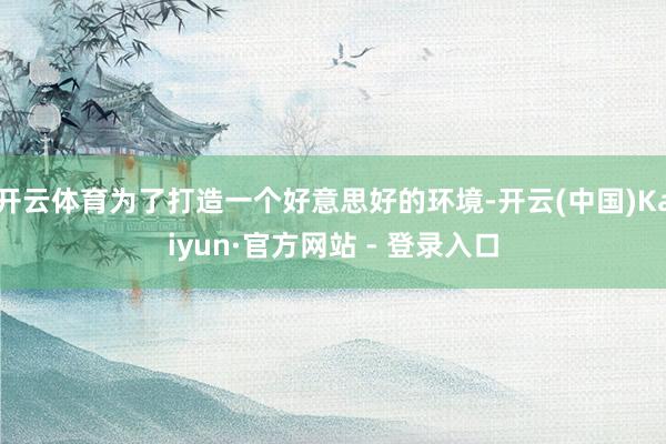 开云体育为了打造一个好意思好的环境-开云(中国)Kaiyun·官方网站 - 登录入口