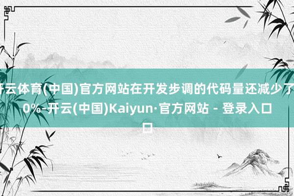 开云体育(中国)官方网站在开发步调的代码量还减少了20%-开云(中国)Kaiyun·官方网站 - 登录入口