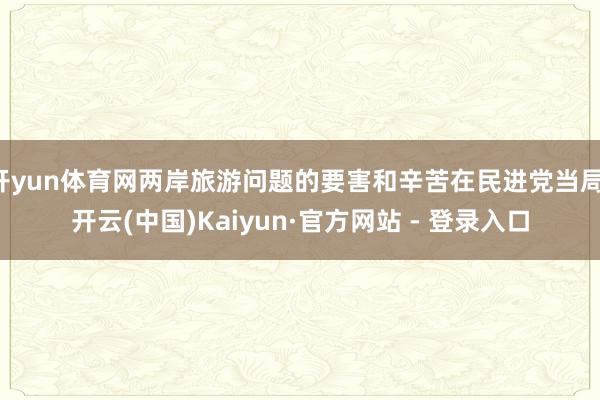 开yun体育网两岸旅游问题的要害和辛苦在民进党当局-开云(中国)Kaiyun·官方网站 - 登录入口