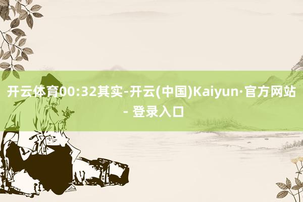 开云体育00:32其实-开云(中国)Kaiyun·官方网站 - 登录入口