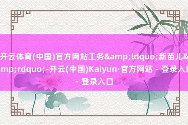 开云体育(中国)官方网站工务&ldquo;新苗儿&rdquo;-开云(中国)Kaiyun·官方网站 - 登录入口