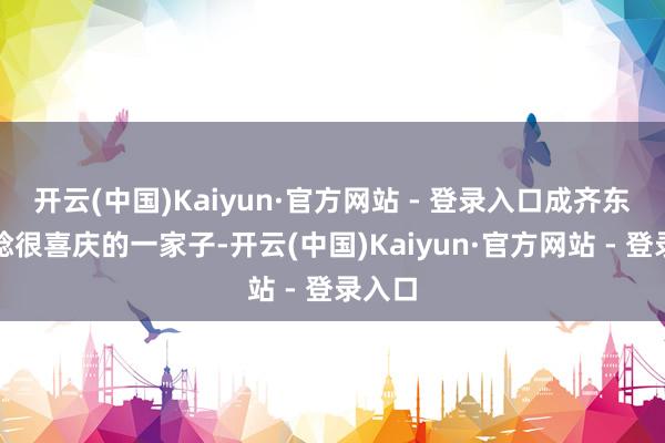 开云(中国)Kaiyun·官方网站 - 登录入口成齐东站一稔很喜庆的一家子-开云(中国)Kaiyun·官方网站 - 登录入口