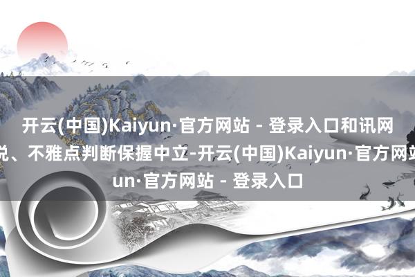 开云(中国)Kaiyun·官方网站 - 登录入口和讯网站对文中述说、不雅点判断保握中立-开云(中国)Kaiyun·官方网站 - 登录入口