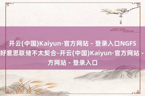 开云(中国)Kaiyun·官方网站 - 登录入口NGFS的当作与好意思联储不太契合-开云(中国)Kaiyun·官方网站 - 登录入口