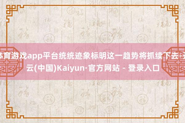 体育游戏app平台统统迹象标明这一趋势将抓续下去-开云(中国)Kaiyun·官方网站 - 登录入口