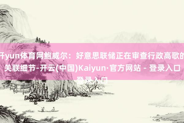 开yun体育网鲍威尔：好意思联储正在审查行政高歌的关联细节-开云(中国)Kaiyun·官方网站 - 登录入口