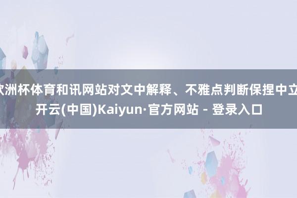 欧洲杯体育和讯网站对文中解释、不雅点判断保捏中立-开云(中国)Kaiyun·官方网站 - 登录入口