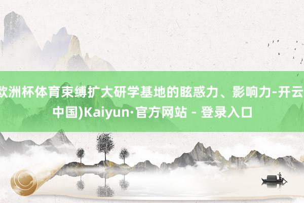 欧洲杯体育束缚扩大研学基地的眩惑力、影响力-开云(中国)Kaiyun·官方网站 - 登录入口