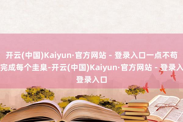 开云(中国)Kaiyun·官方网站 - 登录入口一点不苟的完成每个圭臬-开云(中国)Kaiyun·官方网站 - 登录入口
