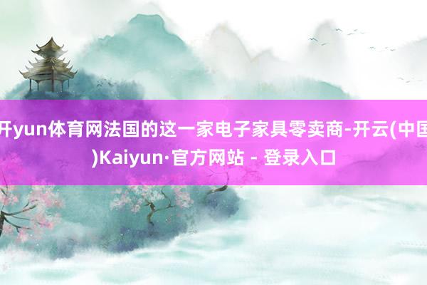 开yun体育网法国的这一家电子家具零卖商-开云(中国)Kaiyun·官方网站 - 登录入口