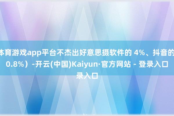 体育游戏app平台不杰出好意思摄软件的 4%、抖音的 0.8%）-开云(中国)Kaiyun·官方网站 - 登录入口