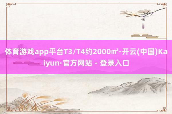 体育游戏app平台T3/T4约2000㎡-开云(中国)Kaiyun·官方网站 - 登录入口