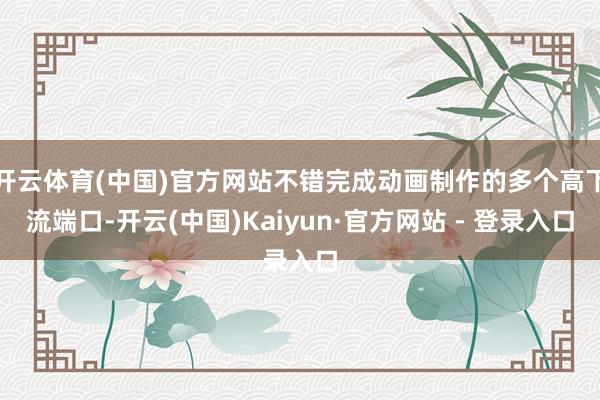 开云体育(中国)官方网站不错完成动画制作的多个高下流端口-开云(中国)Kaiyun·官方网站 - 登录入口