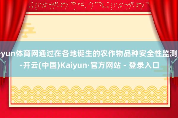 开yun体育网通过在各地诞生的农作物品种安全性监测点-开云(中国)Kaiyun·官方网站 - 登录入口