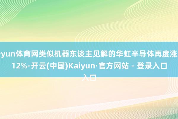 开yun体育网类似机器东谈主见解的华虹半导体再度涨超12%-开云(中国)Kaiyun·官方网站 - 登录入口