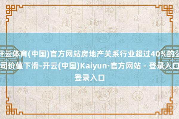 开云体育(中国)官方网站房地产关系行业超过40%的公司价值下滑-开云(中国)Kaiyun·官方网站 - 登录入口
