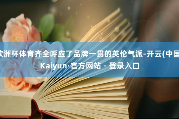 欧洲杯体育齐全呼应了品牌一贯的英伦气派-开云(中国)Kaiyun·官方网站 - 登录入口