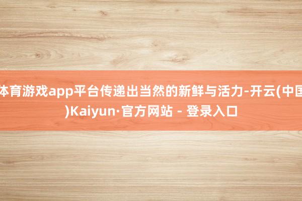 体育游戏app平台传递出当然的新鲜与活力-开云(中国)Kaiyun·官方网站 - 登录入口