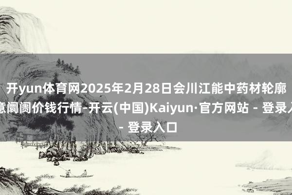 开yun体育网2025年2月28日会川江能中药材轮廓生意阛阓价钱行情-开云(中国)Kaiyun·官方网站 - 登录入口