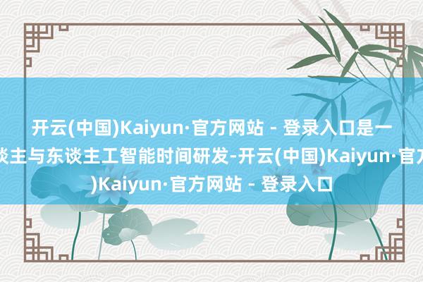 开云(中国)Kaiyun·官方网站 - 登录入口是一家专注于机器东谈主与东谈主工智能时间研发-开云(中国)Kaiyun·官方网站 - 登录入口