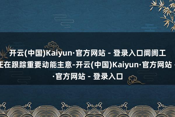 开云(中国)Kaiyun·官方网站 - 登录入口阛阓工夫分析师正在跟踪重要动能主意-开云(中国)Kaiyun·官方网站 - 登录入口