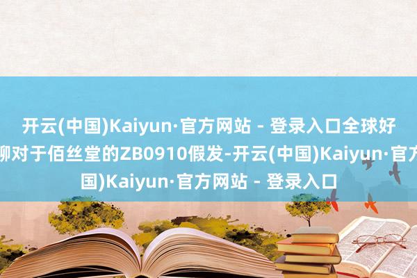 开云(中国)Kaiyun·官方网站 - 登录入口全球好！今天咱们来聊聊对于佰丝堂的ZB0910假发-开云(中国)Kaiyun·官方网站 - 登录入口