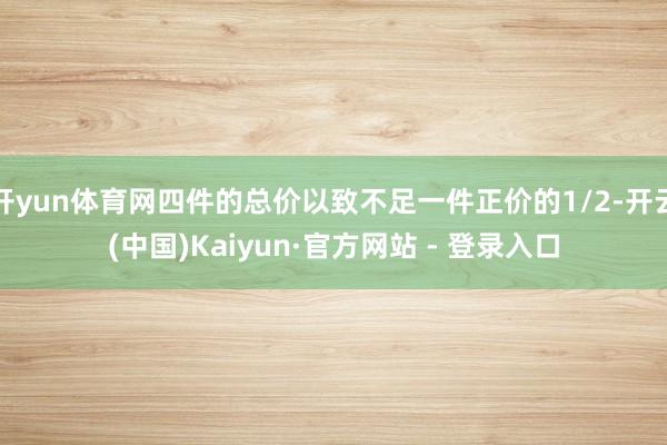 开yun体育网四件的总价以致不足一件正价的1/2-开云(中国)Kaiyun·官方网站 - 登录入口