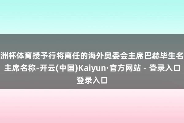 欧洲杯体育授予行将离任的海外奥委会主席巴赫毕生名誉主席名称-开云(中国)Kaiyun·官方网站 - 登录入口
