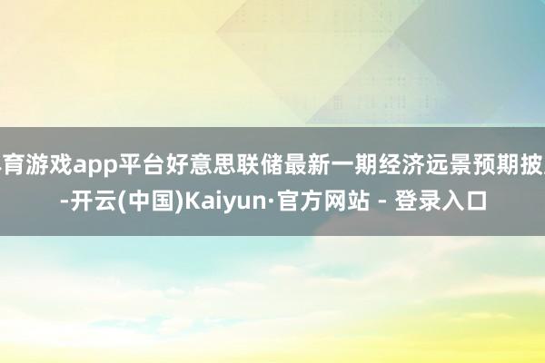 体育游戏app平台好意思联储最新一期经济远景预期披露-开云(中国)Kaiyun·官方网站 - 登录入口