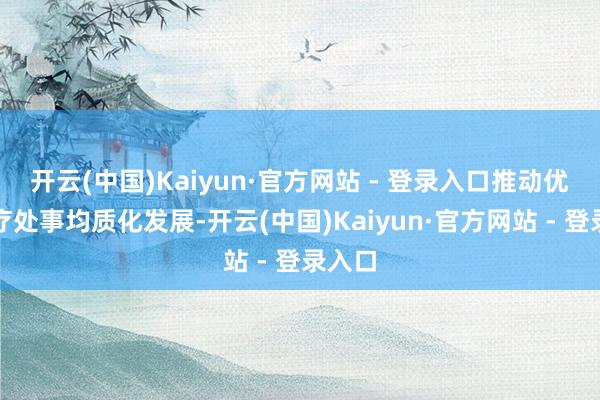 开云(中国)Kaiyun·官方网站 - 登录入口推动优质医疗处事均质化发展-开云(中国)Kaiyun·官方网站 - 登录入口