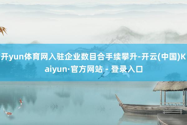 开yun体育网入驻企业数目合手续攀升-开云(中国)Kaiyun·官方网站 - 登录入口