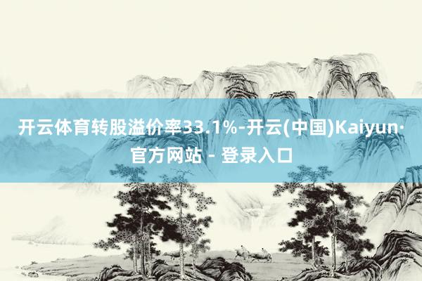 开云体育转股溢价率33.1%-开云(中国)Kaiyun·官方网站 - 登录入口