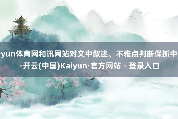 开yun体育网和讯网站对文中叙述、不雅点判断保抓中立-开云(中国)Kaiyun·官方网站 - 登录入口
