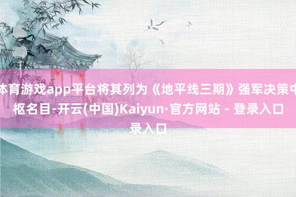 体育游戏app平台将其列为《地平线三期》强军决策中枢名目-开云(中国)Kaiyun·官方网站 - 登录入口