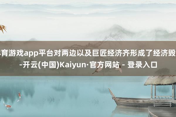 体育游戏app平台对两边以及巨匠经济齐形成了经济毁伤-开云(中国)Kaiyun·官方网站 - 登录入口