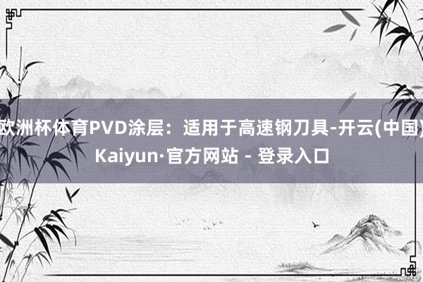 欧洲杯体育PVD涂层：适用于高速钢刀具-开云(中国)Kaiyun·官方网站 - 登录入口