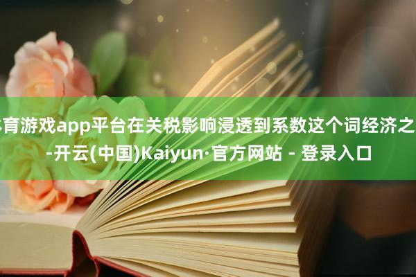体育游戏app平台在关税影响浸透到系数这个词经济之前-开云(中国)Kaiyun·官方网站 - 登录入口