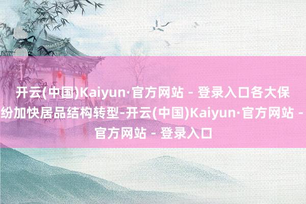 开云(中国)Kaiyun·官方网站 - 登录入口各大保障公司纷纷加快居品结构转型-开云(中国)Kaiyun·官方网站 - 登录入口