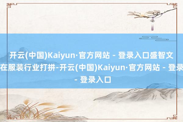 开云(中国)Kaiyun·官方网站 - 登录入口盛智文一直在服装行业打拼-开云(中国)Kaiyun·官方网站 - 登录入口