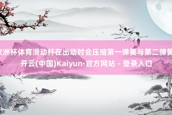 欧洲杯体育滑动杆在出动时会压缩第一弹簧与第二弹簧-开云(中国)Kaiyun·官方网站 - 登录入口