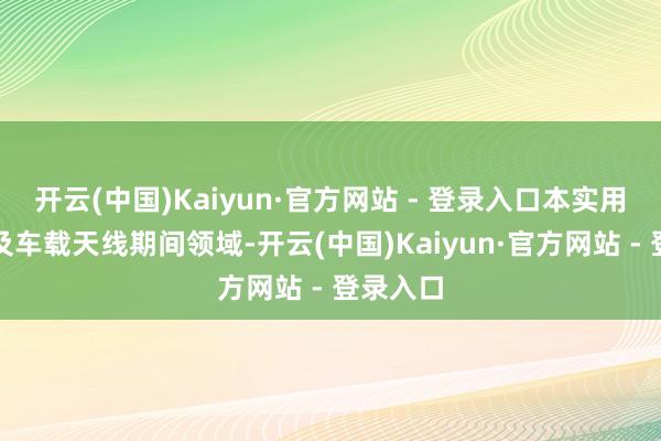 开云(中国)Kaiyun·官方网站 - 登录入口本实用新式波及车载天线期间领域-开云(中国)Kaiyun·官方网站 - 登录入口