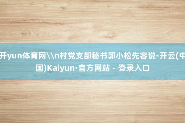 开yun体育网\n村党支部秘书郭小松先容说-开云(中国)Kaiyun·官方网站 - 登录入口