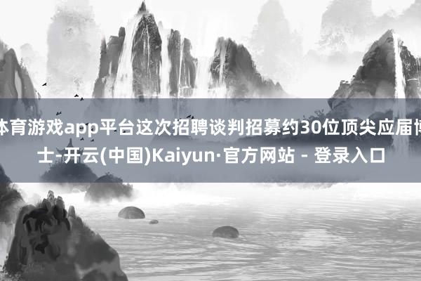 体育游戏app平台这次招聘谈判招募约30位顶尖应届博士-开云(中国)Kaiyun·官方网站 - 登录入口