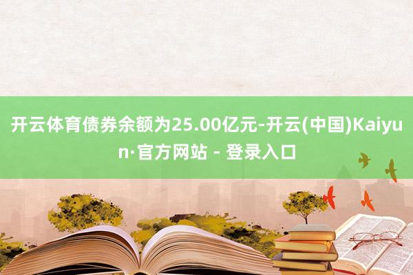 开云体育债券余额为25.00亿元-开云(中国)Kaiyun·官方网站 - 登录入口