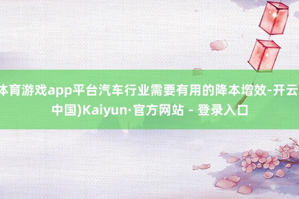体育游戏app平台汽车行业需要有用的降本增效-开云(中国)Kaiyun·官方网站 - 登录入口